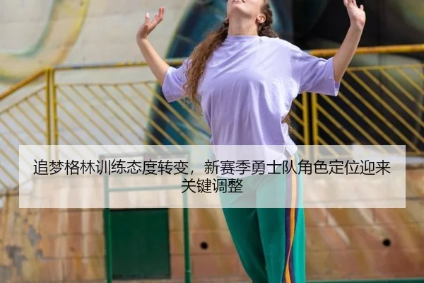 追梦格林训练态度转变，新赛季勇士队角色定位迎来关键调整