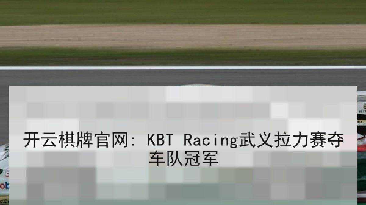 开云棋牌官网: KBT Racing武义拉力赛夺车队冠军 开云棋牌官网: KBT Racing武义拉力赛夺车队冠军