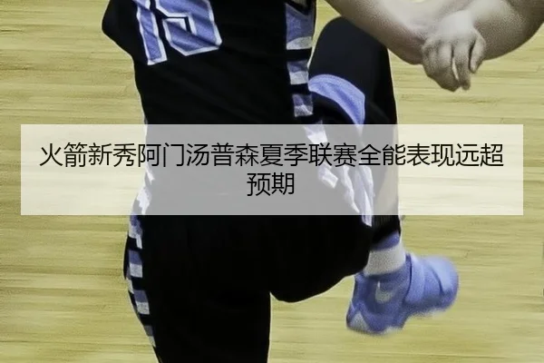 火箭新秀阿门汤普森夏季联赛全能表现远超预期