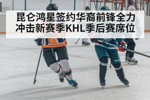 昆仑鸿星签约华裔前锋全力冲击新赛季KHL季后赛席位