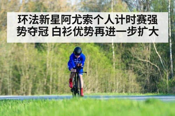 环法新星阿尤索个人计时赛强势夺冠 白衫优势再进一步扩大