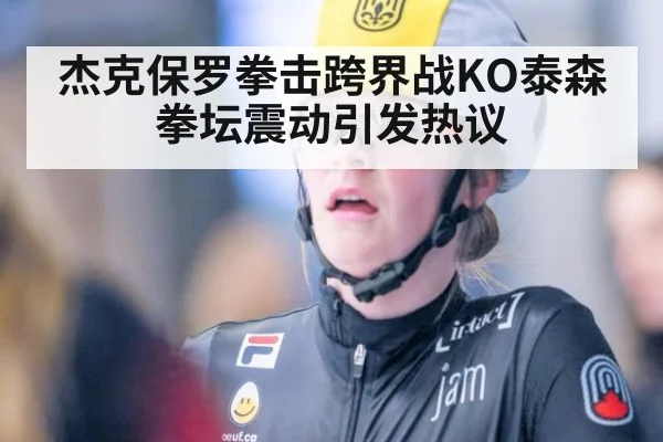 杰克保罗拳击跨界战KO泰森拳坛震动引发热议