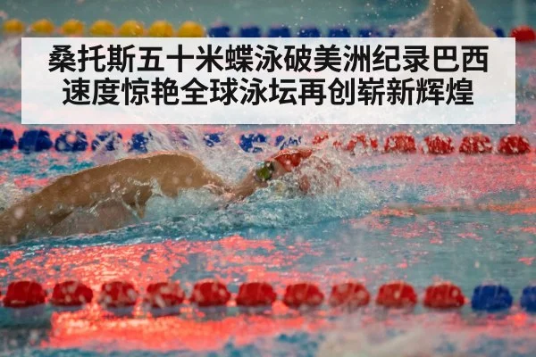 桑托斯五十米蝶泳破美洲纪录巴西速度惊艳全球泳坛再创崭新辉煌